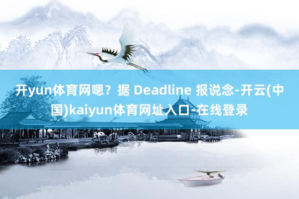 开yun体育网嗯？据 Deadline 报说念-开云(中国)kaiyun体育网址入口-在线登录