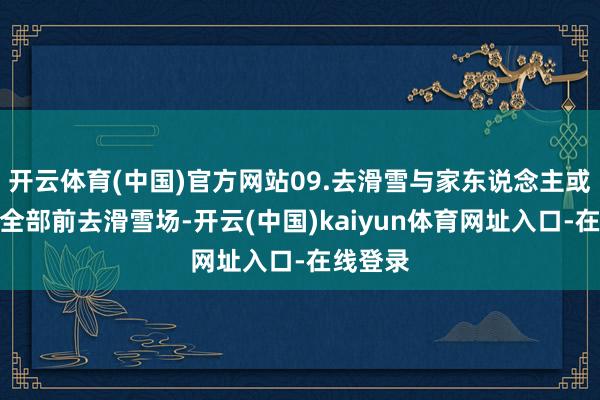 开云体育(中国)官方网站09.去滑雪与家东说念主或一又友全部前去滑雪场-开云(中国)kaiyun体育网址入口-在线登录