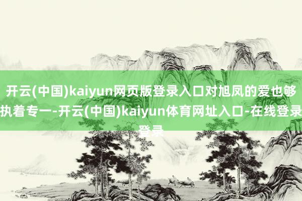 开云(中国)kaiyun网页版登录入口对旭凤的爱也够执着专一-开云(中国)kaiyun体育网址入口-在线登录
