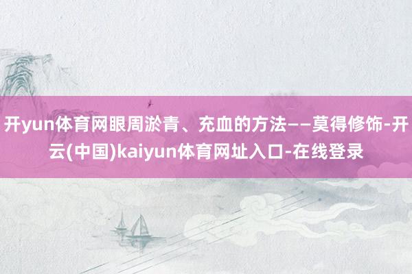开yun体育网眼周淤青、充血的方法——莫得修饰-开云(中国)kaiyun体育网址入口-在线登录