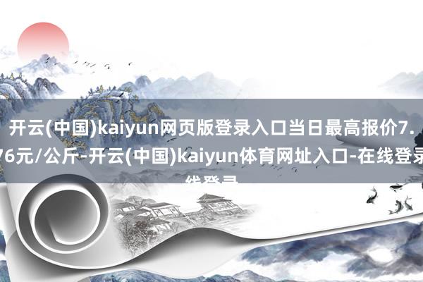 开云(中国)kaiyun网页版登录入口当日最高报价7.76元/公斤-开云(中国)kaiyun体育网址入口-在线登录