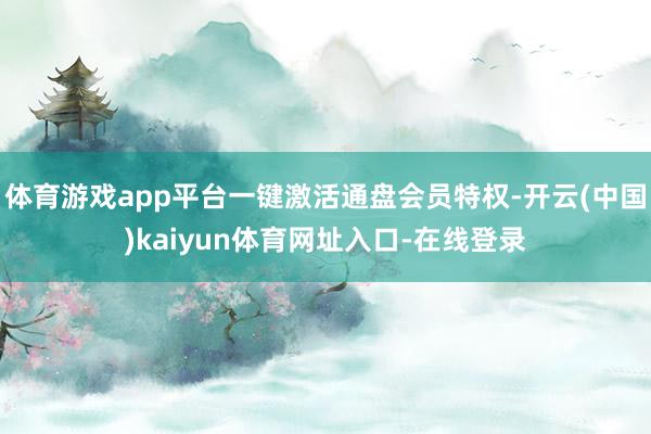 体育游戏app平台一键激活通盘会员特权-开云(中国)kaiyun体育网址入口-在线登录