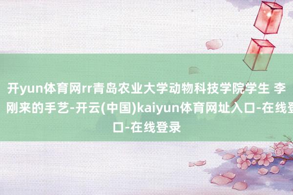 开yun体育网rr青岛农业大学动物科技学院学生 李豪：刚来的手艺-开云(中国)kaiyun体育网址入口-在线登录