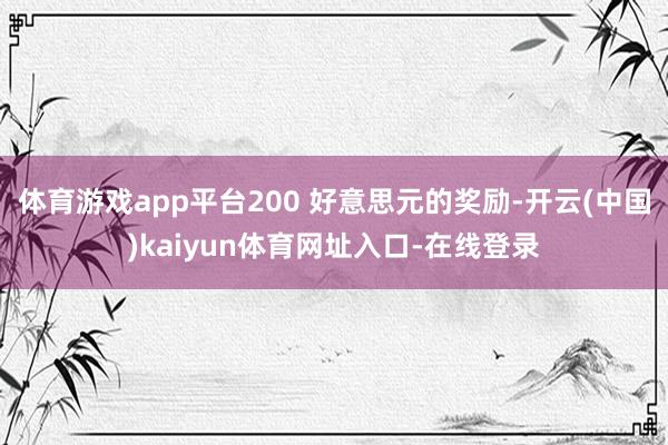体育游戏app平台200 好意思元的奖励-开云(中国)kaiyun体育网址入口-在线登录