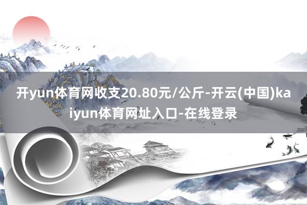 开yun体育网收支20.80元/公斤-开云(中国)kaiyun体育网址入口-在线登录