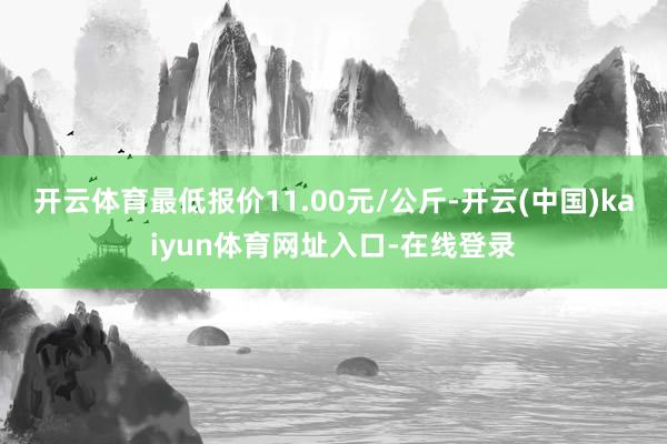 开云体育最低报价11.00元/公斤-开云(中国)kaiyun体育网址入口-在线登录