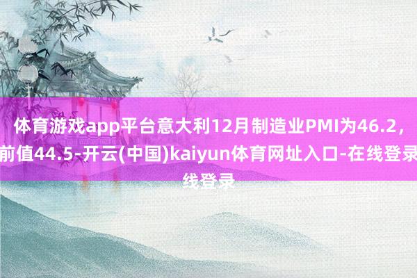 体育游戏app平台意大利12月制造业PMI为46.2，前值44.5-开云(中国)kaiyun体育网址入口-在线登录