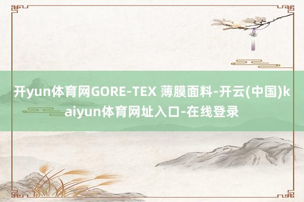 开yun体育网GORE-TEX 薄膜面料-开云(中国)kaiyun体育网址入口-在线登录