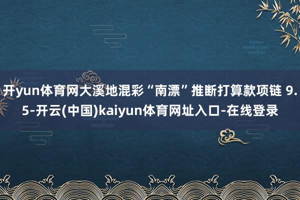 开yun体育网大溪地混彩“南漂”推断打算款项链 9.5-开云(中国)kaiyun体育网址入口-在线登录