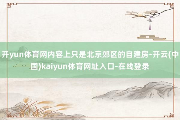 开yun体育网内容上只是北京郊区的自建房-开云(中国)kaiyun体育网址入口-在线登录
