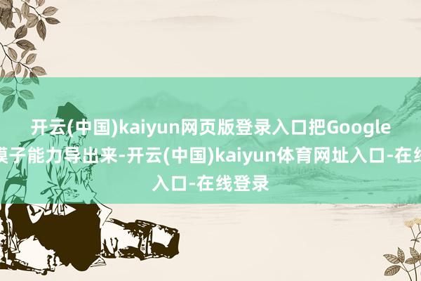 开云(中国)kaiyun网页版登录入口把Google的大模子能力导出来-开云(中国)kaiyun体育网址入口-在线登录