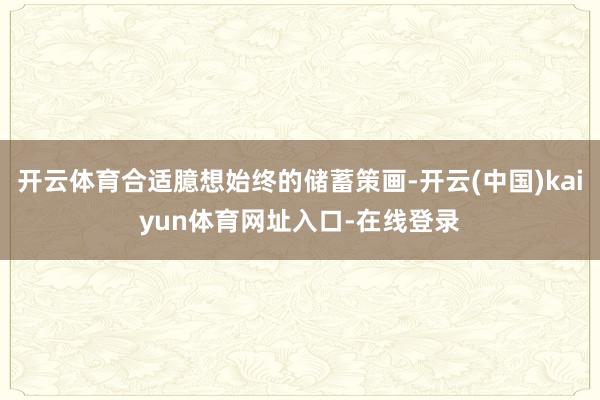 开云体育合适臆想始终的储蓄策画-开云(中国)kaiyun体育网址入口-在线登录