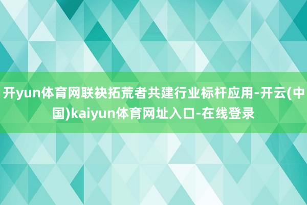 开yun体育网联袂拓荒者共建行业标杆应用-开云(中国)kaiyun体育网址入口-在线登录