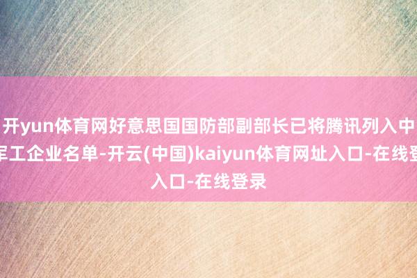 开yun体育网好意思国国防部副部长已将腾讯列入中国军工企业名单-开云(中国)kaiyun体育网址入口-在线登录