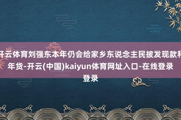 开云体育刘强东本年仍会给家乡东说念主民披发现款和年货-开云(中国)kaiyun体育网址入口-在线登录