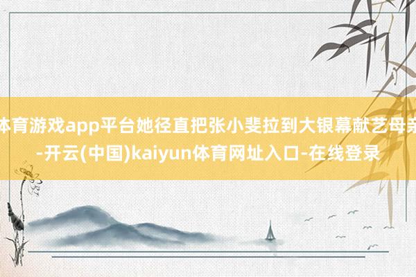 体育游戏app平台她径直把张小斐拉到大银幕献艺母亲-开云(中国)kaiyun体育网址入口-在线登录