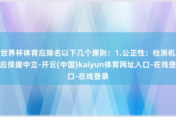 世界杯体育应除名以下几个原则:1.公正性:检测机构应保握中立-开云(中国)kaiyun体育网址入口-在线登录