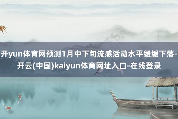 开yun体育网预测1月中下旬流感活动水平缓缓下落-开云(中国)kaiyun体育网址入口-在线登录
