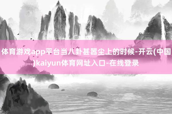 体育游戏app平台当八卦甚嚣尘上的时候-开云(中国)kaiyun体育网址入口-在线登录