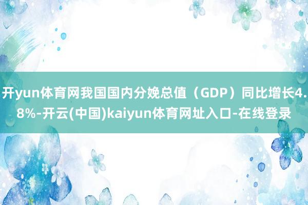 开yun体育网我国国内分娩总值(GDP)同比增长4.8%-开云(中国)kaiyun体育网址入口-在线登录