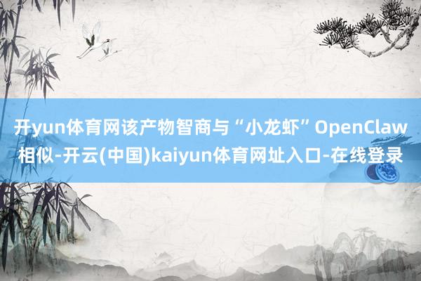 开yun体育网该产物智商与“小龙虾”OpenClaw相似-开云(中国)kaiyun体育网址入口-在线登录