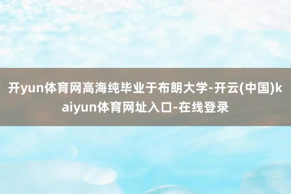 开yun体育网高海纯毕业于布朗大学-开云(中国)kaiyun体育网址入口-在线登录