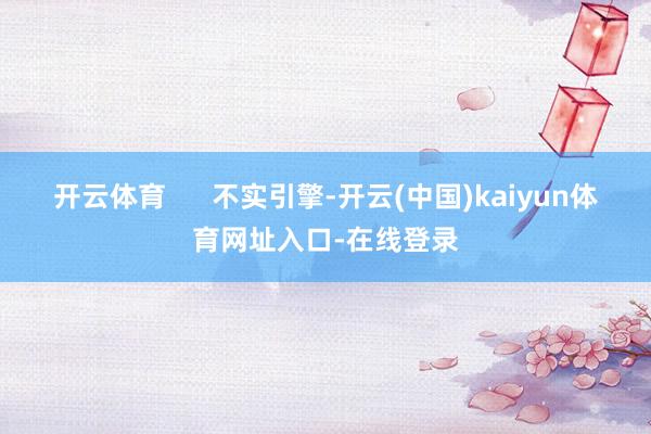 开云体育 不实引擎-开云(中国)kaiyun体育网址入口-在线登录