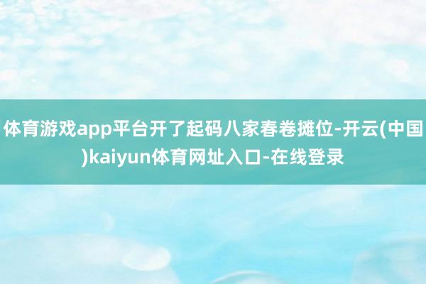 体育游戏app平台开了起码八家春卷摊位-开云(中国)kaiyun体育网址入口-在线登录