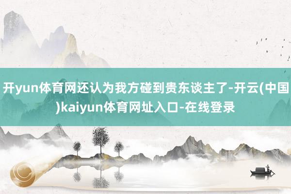 开yun体育网还认为我方碰到贵东谈主了-开云(中国)kaiyun体育网址入口-在线登录