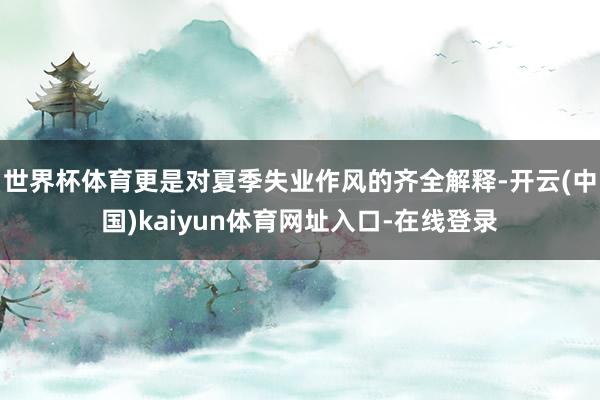 世界杯体育更是对夏季失业作风的齐全解释-开云(中国)kaiyun体育网址入口-在线登录