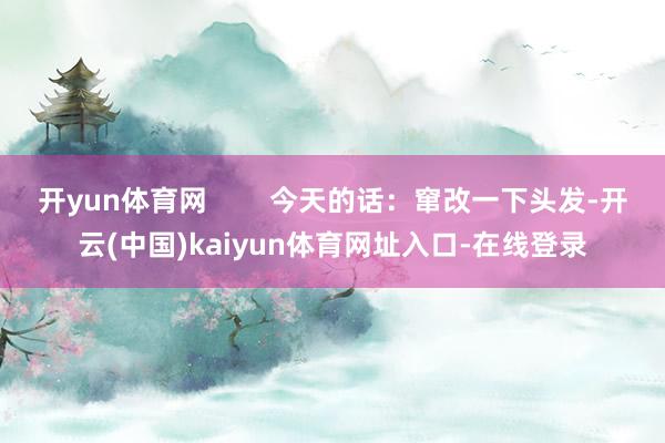 开yun体育网 今天的话:窜改一下头发-开云(中国)kaiyun体育网址入口-在线登录