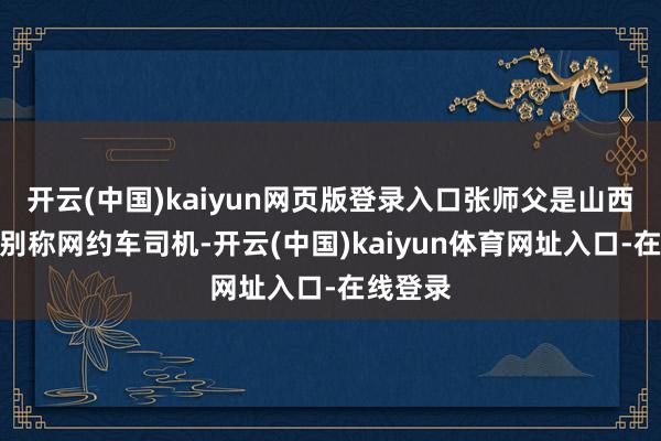 开云(中国)kaiyun网页版登录入口张师父是山西太原的别称网约车司机-开云(中国)kaiyun体育网址入口-在线登录
