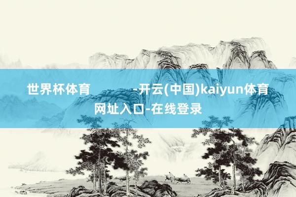 世界杯体育            -开云(中国)kaiyun体育网址入口-在线登录