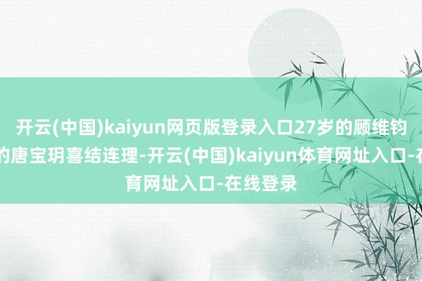 开云(中国)kaiyun网页版登录入口27岁的顾维钧与25岁的唐宝玥喜结连理-开云(中国)kaiyun体育网址入口-在线登录