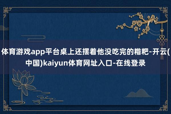 体育游戏app平台桌上还摆着他没吃完的糌粑-开云(中国)kaiyun体育网址入口-在线登录