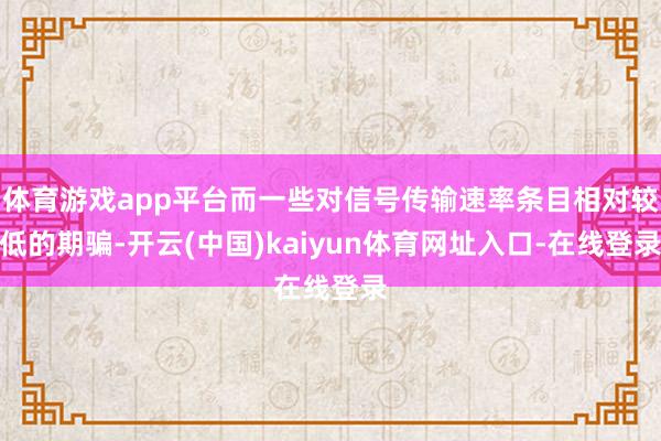 体育游戏app平台而一些对信号传输速率条目相对较低的期骗-开云(中国)kaiyun体育网址入口-在线登录