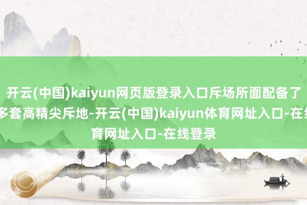 开云(中国)kaiyun网页版登录入口斥场所面配备了 500 多套高精尖斥地-开云(中国)kaiyun体育网址入口-在线登录