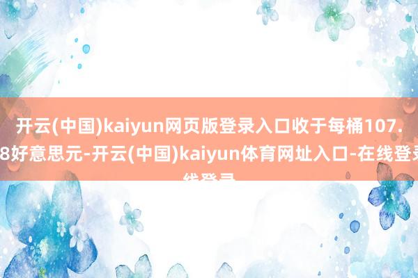 开云(中国)kaiyun网页版登录入口收于每桶107.38好意思元-开云(中国)kaiyun体育网址入口-在线登录