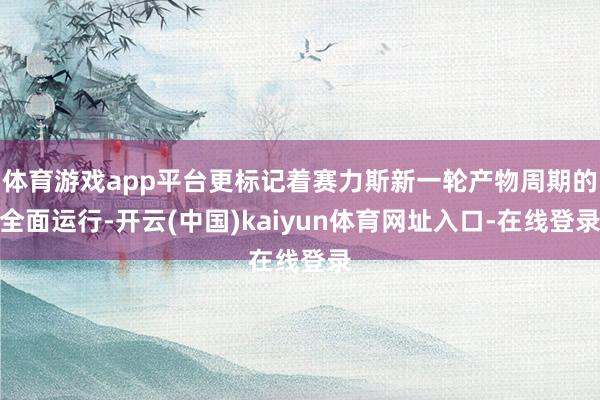 体育游戏app平台更标记着赛力斯新一轮产物周期的全面运行-开云(中国)kaiyun体育网址入口-在线登录