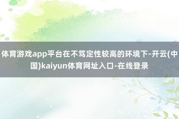 体育游戏app平台在不笃定性较高的环境下-开云(中国)kaiyun体育网址入口-在线登录
