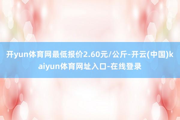 开yun体育网最低报价2.60元/公斤-开云(中国)kaiyun体育网址入口-在线登录