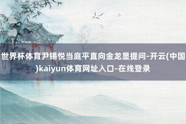 世界杯体育尹锡悦当庭平直向金龙显提问-开云(中国)kaiyun体育网址入口-在线登录