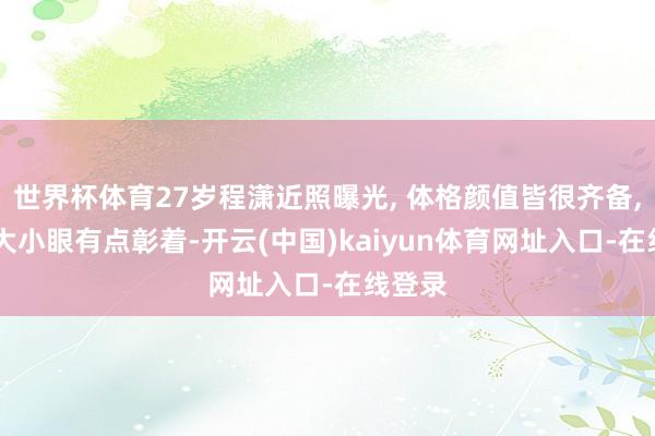 世界杯体育27岁程潇近照曝光, 体格颜值皆很齐备, 即是大小眼有点彰着-开云(中国)kaiyun体育网址入口-在线登录