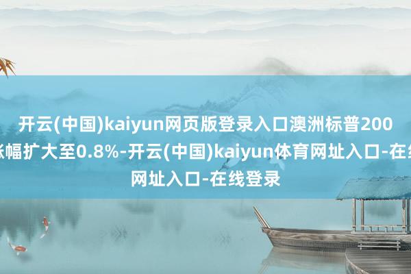 开云(中国)kaiyun网页版登录入口澳洲标普200指数涨幅扩大至0.8%-开云(中国)kaiyun体育网址入口-在线登录