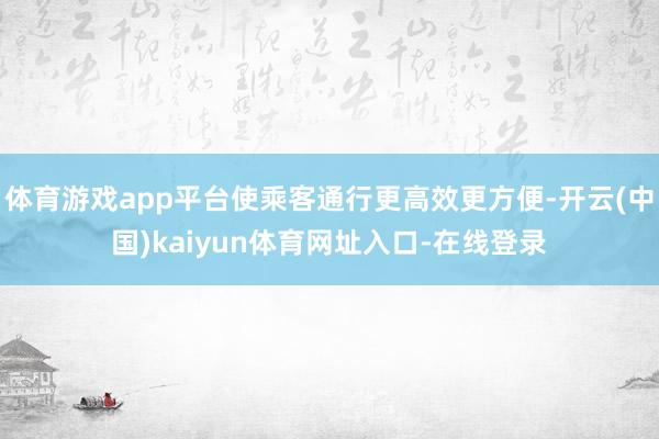 体育游戏app平台使乘客通行更高效更方便-开云(中国)kaiyun体育网址入口-在线登录