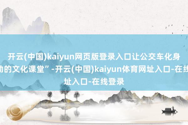 开云(中国)kaiyun网页版登录入口让公交车化身“流动的文化课堂”-开云(中国)kaiyun体育网址入口-在线登录