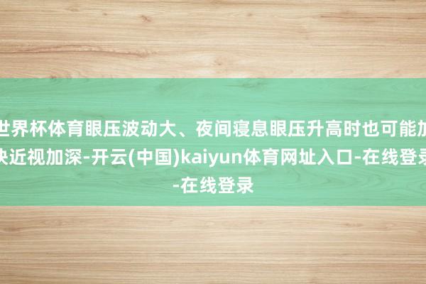 世界杯体育眼压波动大、夜间寝息眼压升高时也可能加快近视加深-开云(中国)kaiyun体育网址入口-在线登录