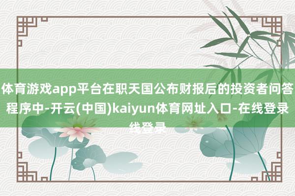 体育游戏app平台在职天国公布财报后的投资者问答程序中-开云(中国)kaiyun体育网址入口-在线登录