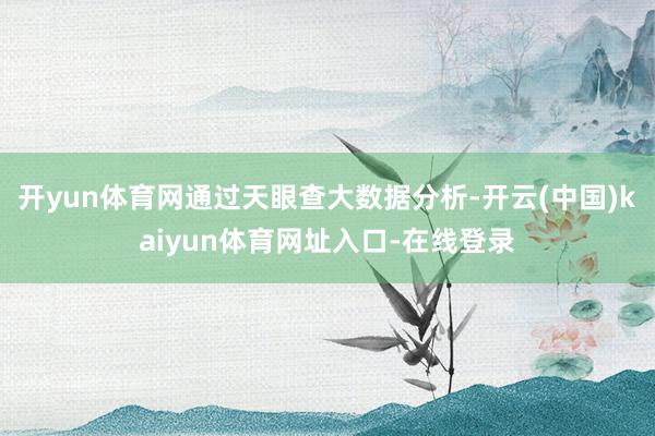 开yun体育网通过天眼查大数据分析-开云(中国)kaiyun体育网址入口-在线登录