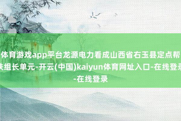 体育游戏app平台龙源电力看成山西省右玉县定点帮扶组长单元-开云(中国)kaiyun体育网址入口-在线登录